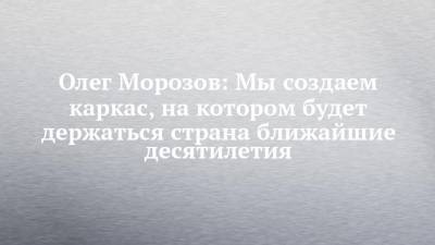 Олег Морозов: Мы создаем каркас, на котором будет держаться страна ближайшие десятилетия