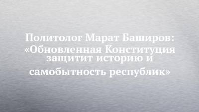 Политолог Марат Баширов: «Обновленная Конституция защитит историю и самобытность республик»