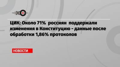 ЦИК: Около 71% россиян поддержали изменения в Конституцию — данные после обработки 1,86% протоколов