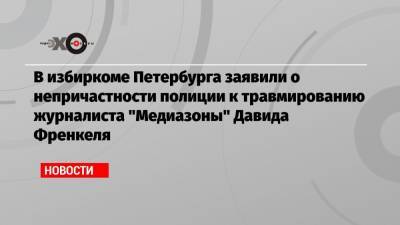 В избиркоме Петербурга заявили о непричастности полиции к травмированию журналиста «Медиазоны» Давида Френкеля