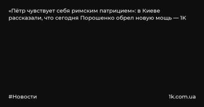 «Пётр чувствует себя римским патрицием»: в Киеве рассказали, что сегодня Порошенко обрел новую мощь — 1K