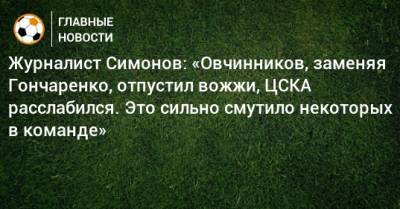 Журналист Симонов: «Овчинников, заменяя Гончаренко, отпустил вожжи, ЦСКА расслабился. Это сильно смутило некоторых в команде»