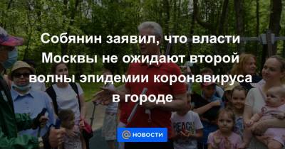 Собянин заявил, что власти Москвы не ожидают второй волны эпидемии коронавируса в городе