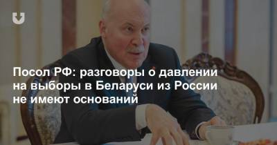 Посол РФ: разговоры о давлении на выборы в Беларуси из России не имеют оснований