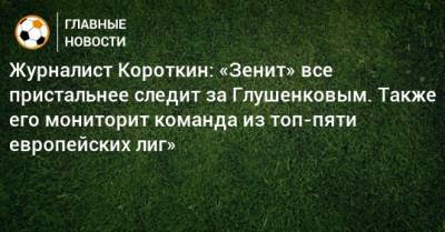 Журналист Короткин: «Зенит» все пристальнее следит за Глушенковым. Также его мониторит команда из топ-пяти европейских лиг»
