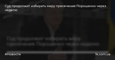 Суд продолжит избирать меру пресечения Порошенко через неделю