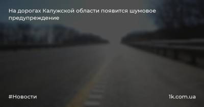 На дорогах Калужской области появится шумовое предупреждение