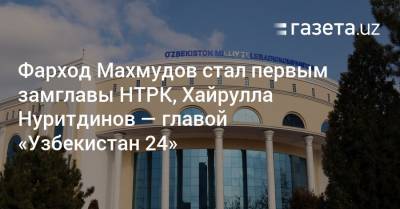Фарход Махмудов стал первым замглавы НТРК, Хайрулла Нуритдинов — главой «Узбекистан 24»