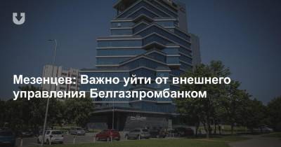 Мезенцев: Важно уйти от внешнего управления Белгазпромбанком