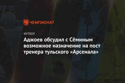 Аджоев обсудил с Сёминым возможное назначение на пост тренера тульского «Арсенала»