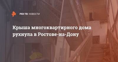 Крыша многоквартирного дома рухнула в Ростове-на-Дону