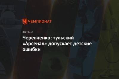 Черевченко: тульский «Арсенал» допускает детские ошибки