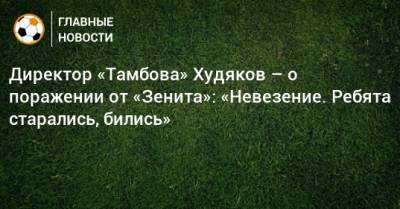 Директор «Тамбова» Худяков – о поражении от «Зенита»: «Невезение. Ребята старались, бились»