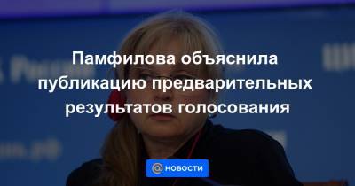 Памфилова объяснила публикацию предварительных результатов голосования