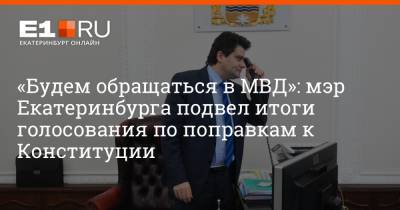 «Будем обращаться в МВД»: мэр Екатеринбурга подвел итоги голосования по поправкам к Конституции