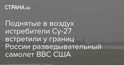 Поднятые в воздух истребители Су-27 встретили у границ России разведывательный самолет ВВС США