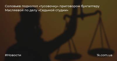 Соловьев подколол «тусовочку» приговором бухгалтеру Масляевой по делу «Седьмой студии»