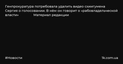 Генпрокуратура потребовала удалить видео схиигумена Сергия о голосовании. В нём он говорит о «рабовладельческой власти» Материал редакции