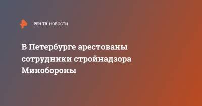В Петербурге арестованы сотрудники стройнадзора Минобороны