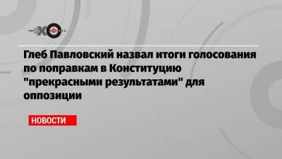 Глеб Павловский назвал итоги голосования по поправкам в Конституцию «прекрасными результатами» для оппозиции