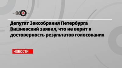 Депутат Заксобрания Петербурга Вишневский заявил, что не верит в достоверность результатов голосования