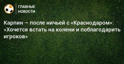 Карпин – после ничьей с «Краснодаром»: «Хочется встать на колени и поблагодарить игроков»
