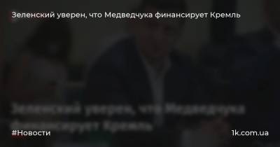 Зеленский уверен, что Медведчука финансирует Кремль