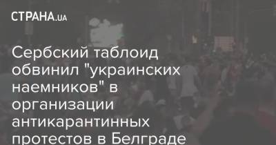Сербский таблоид обвинил "украинских наемников" в организации антикарантинных протестов в Белграде
