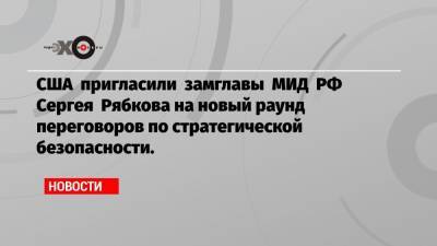 США пригласили замглавы МИД РФ Сергея Рябкова на новый раунд переговоров по стратегической безопасности.