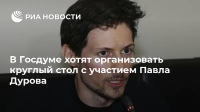 В Госдуме хотят организовать круглый стол с участием Павла Дурова