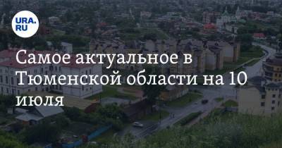 Самое актуальное в Тюменской области на 10 июля. Тобольск благоустроят за миллиард рублей, прокуратура занялась делом о загрязнении озера