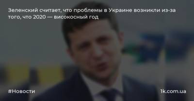 Зеленский считает, что проблемы в Украине возникли из-за того, что 2020 — високосный год