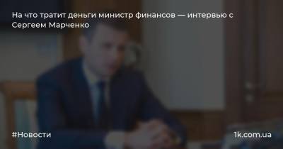 На что тратит деньги министр финансов — интервью с Сергеем Марченко
