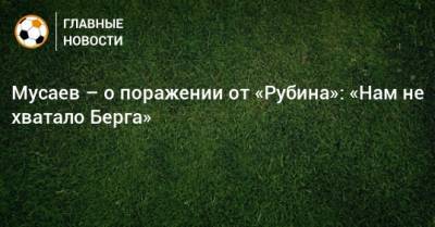 Мусаев – о поражении от «Рубина»: «Нам не хватало Берга»