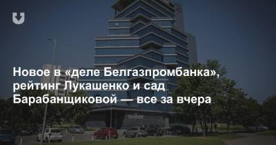Новое в «деле Белгазпромбанка», рейтинг Лукашенко и сад Барабанщиковой — все за вчера