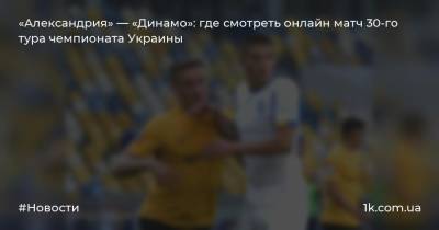 «Александрия» — «Динамо»: где смотреть онлайн матч 30-го тура чемпионата Украины