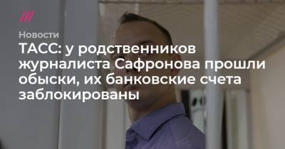 ТАСС: у родственников журналиста Сафронова прошли обыски, их банковские счета заблокированы
