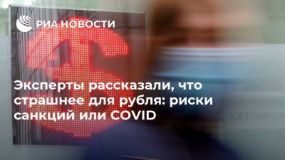 Эксперты рассказали, что страшнее для рубля: риски санкций или COVID