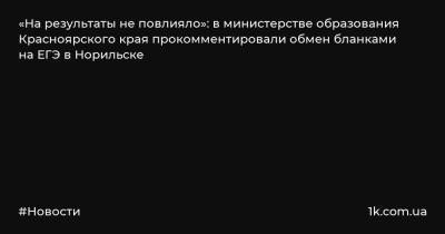 «На результаты не повлияло»: в министерстве образования Красноярского края прокомментировали обмен бланками на ЕГЭ в Норильске