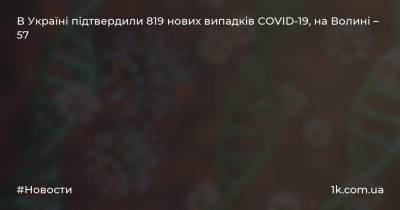 В Україні підтвердили 819 нових випадків COVID-19, на Волині – 57