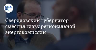 Свердловский губернатор сместил главу региональной энергокомиссии