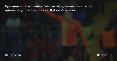 Бразильский «горняк» Тайсон поздравил киевского динамовца с завоеванием Кубка Украины