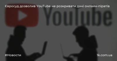 Євросуд дозволив YouTube не розкривати дані онлайн-піратів