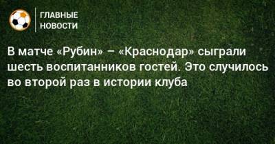 В матче «Рубин» – «Краснодар» сыграли шесть воспитанников гостей. Это случилось во второй раз в истории клуба