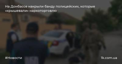 На Донбассе накрыли банду полицейских, которые «крышевали» наркоторговлю