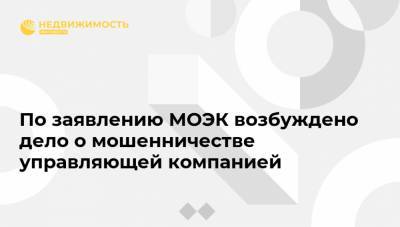 По заявлению МОЭК возбуждено дело о мошенничестве управляющей компанией - realty.ria.ru - округ Северный, Москва