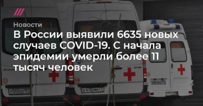 В России выявили 6635 новых случаев COVID-19. С начала эпидемии умерли более 11 тысяч человек