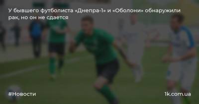У бывшего футболиста «Днепра-1» и «Оболони» обнаружили рак, но он не сдается