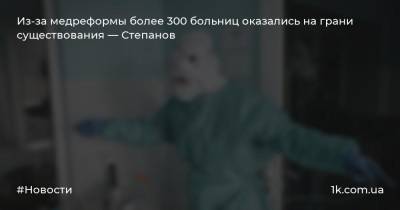 Из-за медреформы более 300 больниц оказались на грани существования — Степанов