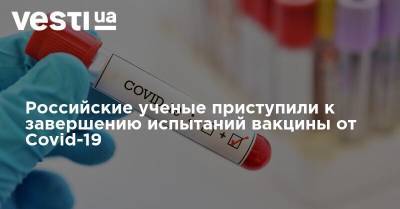 Российские ученые приступили к завершению испытаний вакцины от Covid-19